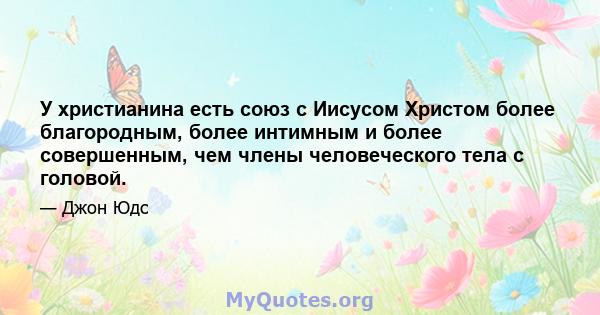 У христианина есть союз с Иисусом Христом более благородным, более интимным и более совершенным, чем члены человеческого тела с головой.