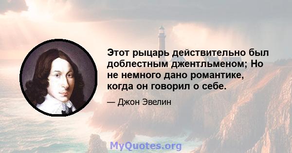 Этот рыцарь действительно был доблестным джентльменом; Но не немного дано романтике, когда он говорил о себе.