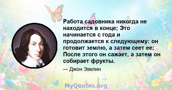 Работа садовника никогда не находится в конце; Это начинается с года и продолжается к следующему: он готовит землю, а затем сеет ее; После этого он сажает, а затем он собирает фрукты.