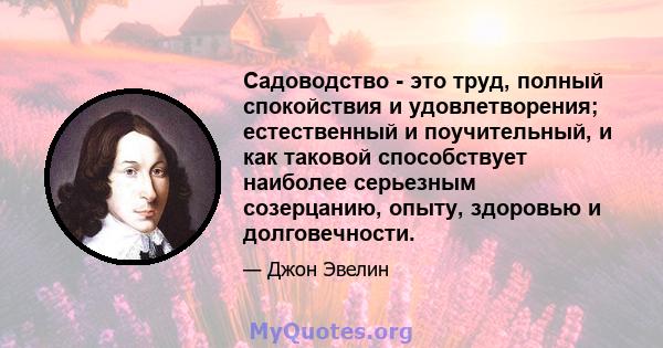 Садоводство - это труд, полный спокойствия и удовлетворения; естественный и поучительный, и как таковой способствует наиболее серьезным созерцанию, опыту, здоровью и долговечности.