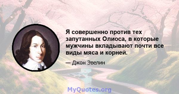 Я совершенно против тех запутанных Олиоса, в которые мужчины вкладывают почти все виды мяса и корней.