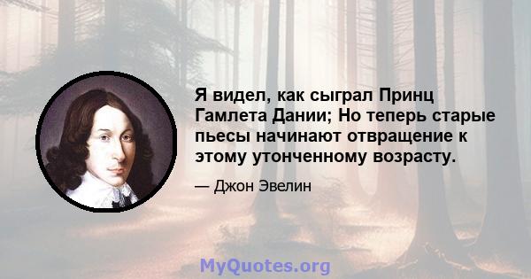 Я видел, как сыграл Принц Гамлета Дании; Но теперь старые пьесы начинают отвращение к этому утонченному возрасту.