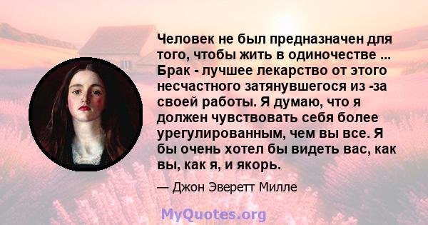 Человек не был предназначен для того, чтобы жить в одиночестве ... Брак - лучшее лекарство от этого несчастного затянувшегося из -за своей работы. Я думаю, что я должен чувствовать себя более урегулированным, чем вы