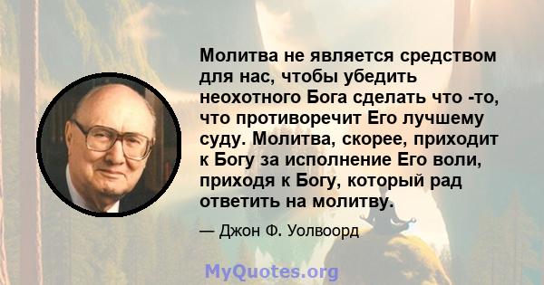 Молитва не является средством для нас, чтобы убедить неохотного Бога сделать что -то, что противоречит Его лучшему суду. Молитва, скорее, приходит к Богу за исполнение Его воли, приходя к Богу, который рад ответить на