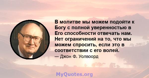 В молитве мы можем подойти к Богу с полной уверенностью в Его способности отвечать нам. Нет ограничений на то, что мы можем спросить, если это в соответствии с его волей.