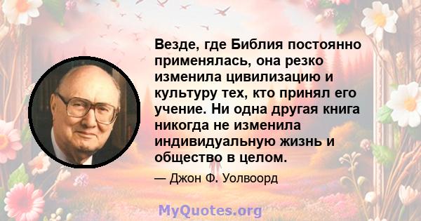 Везде, где Библия постоянно применялась, она резко изменила цивилизацию и культуру тех, кто принял его учение. Ни одна другая книга никогда не изменила индивидуальную жизнь и общество в целом.