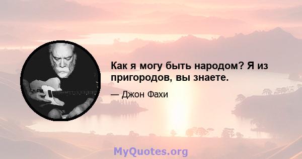 Как я могу быть народом? Я из пригородов, вы знаете.