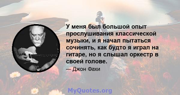 У меня был большой опыт прослушивания классической музыки, и я начал пытаться сочинять, как будто я играл на гитаре, но я слышал оркестр в своей голове.