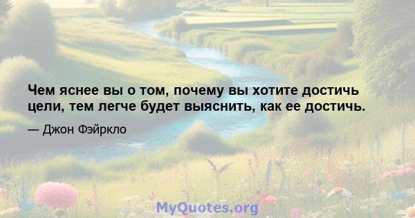 Чем яснее вы о том, почему вы хотите достичь цели, тем легче будет выяснить, как ее достичь.