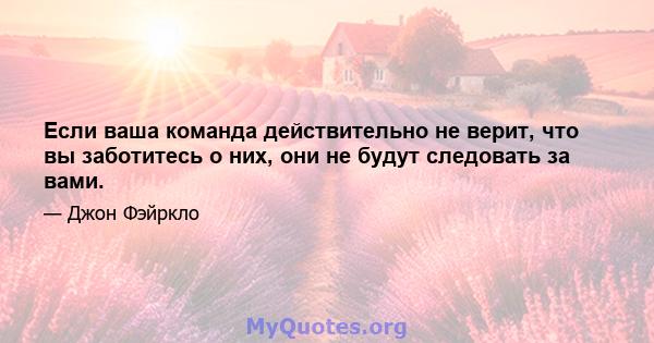 Если ваша команда действительно не верит, что вы заботитесь о них, они не будут следовать за вами.