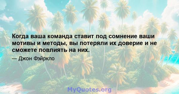 Когда ваша команда ставит под сомнение ваши мотивы и методы, вы потеряли их доверие и не сможете повлиять на них.