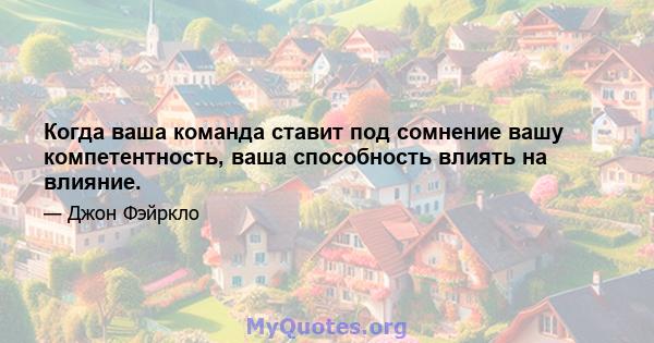 Когда ваша команда ставит под сомнение вашу компетентность, ваша способность влиять на влияние.