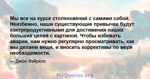 Мы все на курсе столкновений с самими собой. Неизбежно, наши существующие привычки будут контрпродуктивными для достижения наших больших целей с картиной. Чтобы избежать аварии, нам нужно регулярно просматривать, как мы 