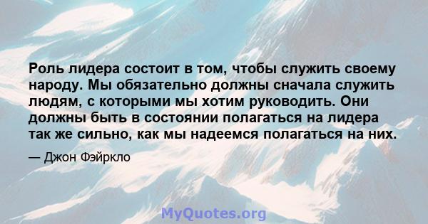 Роль лидера состоит в том, чтобы служить своему народу. Мы обязательно должны сначала служить людям, с которыми мы хотим руководить. Они должны быть в состоянии полагаться на лидера так же сильно, как мы надеемся