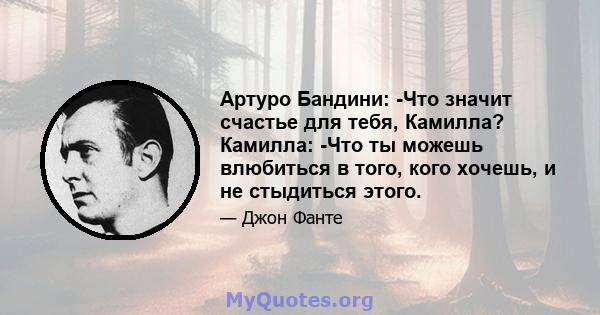 Артуро Бандини: -Что значит счастье для тебя, Камилла? Камилла: -Что ты можешь влюбиться в того, кого хочешь, и не стыдиться этого.