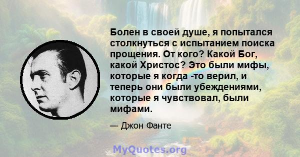 Болен в своей душе, я попытался столкнуться с испытанием поиска прощения. От кого? Какой Бог, какой Христос? Это были мифы, которые я когда -то верил, и теперь они были убеждениями, которые я чувствовал, были мифами.