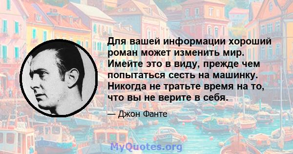 Для вашей информации хороший роман может изменить мир. Имейте это в виду, прежде чем попытаться сесть на машинку. Никогда не тратьте время на то, что вы не верите в себя.