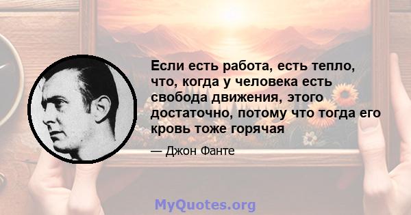 Если есть работа, есть тепло, что, когда у человека есть свобода движения, этого достаточно, потому что тогда его кровь тоже горячая