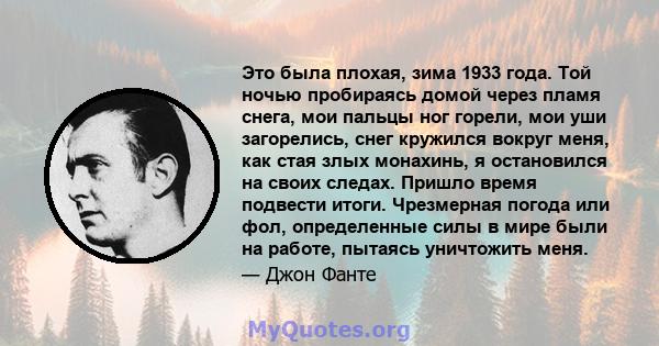 Это была плохая, зима 1933 года. Той ночью пробираясь домой через пламя снега, мои пальцы ног горели, мои уши загорелись, снег кружился вокруг меня, как стая злых монахинь, я остановился на своих следах. Пришло время