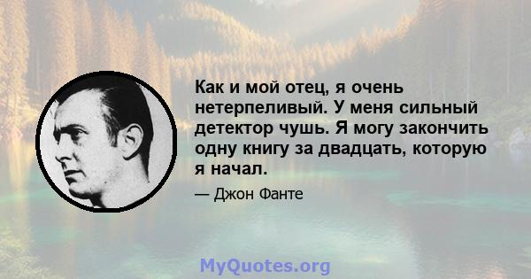 Как и мой отец, я очень нетерпеливый. У меня сильный детектор чушь. Я могу закончить одну книгу за двадцать, которую я начал.