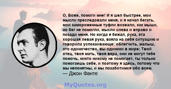 О, Боже, помоги мне! И я шел быстрее, мои мысли преследовали меня, и я начал бегать, мои замороженные туфли визжали, как мыши, но бег не помогли, мысли слева и вправо и позади меня. Но когда я бежал, рука, эта хорошая