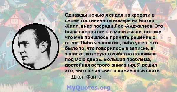 Однажды ночью я сидел на кровати в своем гостиничном номере на Бюкер ​​-Хилл, вниз посреди Лос -Анджелеса. Это была важная ночь в моей жизни, потому что мне пришлось принять решение о отеле. Либо я заплатил, либо ушел: