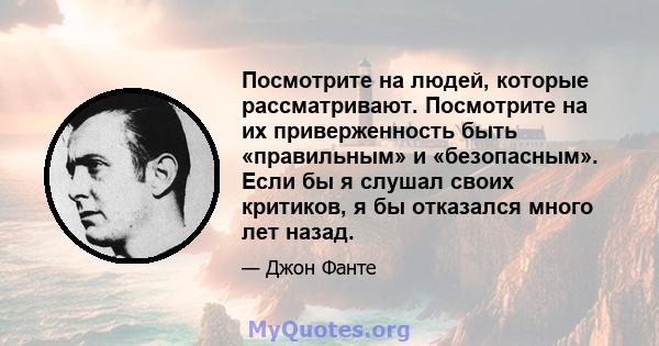 Посмотрите на людей, которые рассматривают. Посмотрите на их приверженность быть «правильным» и «безопасным». Если бы я слушал своих критиков, я бы отказался много лет назад.