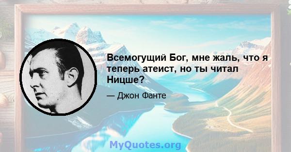 Всемогущий Бог, мне жаль, что я теперь атеист, но ты читал Ницше?