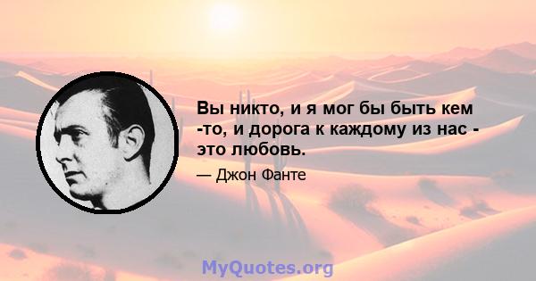 Вы никто, и я мог бы быть кем -то, и дорога к каждому из нас - это любовь.