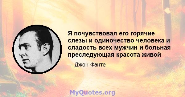 Я почувствовал его горячие слезы и одиночество человека и сладость всех мужчин и больная преследующая красота живой