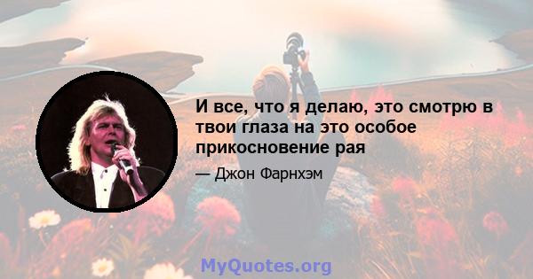 И все, что я делаю, это смотрю в твои глаза на это особое прикосновение рая