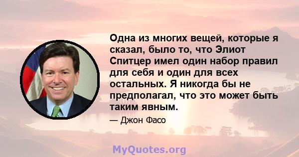 Одна из многих вещей, которые я сказал, было то, что Элиот Спитцер имел один набор правил для себя и один для всех остальных. Я никогда бы не предполагал, что это может быть таким явным.