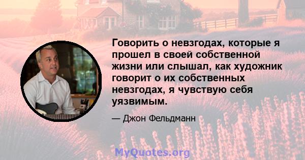 Говорить о невзгодах, которые я прошел в своей собственной жизни или слышал, как художник говорит о их собственных невзгодах, я чувствую себя уязвимым.