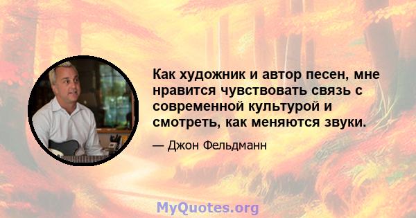 Как художник и автор песен, мне нравится чувствовать связь с современной культурой и смотреть, как меняются звуки.