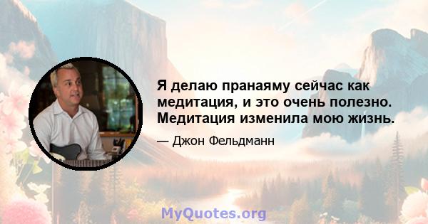 Я делаю пранаяму сейчас как медитация, и это очень полезно. Медитация изменила мою жизнь.