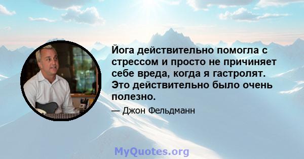 Йога действительно помогла с стрессом и просто не причиняет себе вреда, когда я гастролят. Это действительно было очень полезно.