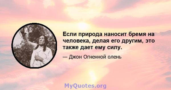 Если природа наносит бремя на человека, делая его другим, это также дает ему силу.