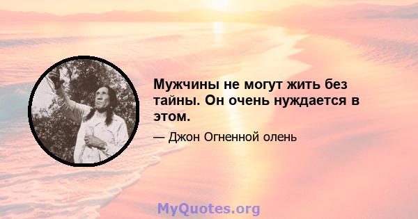 Мужчины не могут жить без тайны. Он очень нуждается в этом.