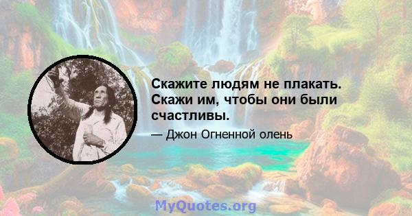 Скажите людям не плакать. Скажи им, чтобы они были счастливы.