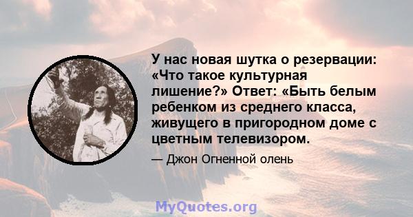 У нас новая шутка о резервации: «Что такое культурная лишение?» Ответ: «Быть ​​белым ребенком из среднего класса, живущего в пригородном доме с цветным телевизором.