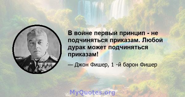 В войне первый принцип - не подчиняться приказам. Любой дурак может подчиняться приказам!