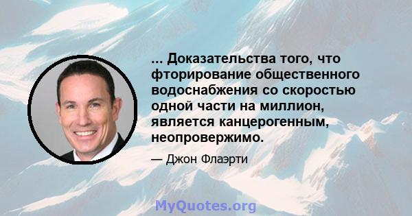 ... Доказательства того, что фторирование общественного водоснабжения со скоростью одной части на миллион, является канцерогенным, неопровержимо.