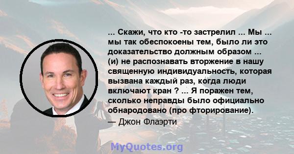 ... Скажи, что кто -то застрелил ... Мы ... мы так обеспокоены тем, было ли это доказательство должным образом ... (и) не распознавать вторжение в нашу священную индивидуальность, которая вызвана каждый раз, когда люди