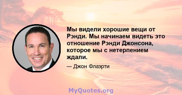 Мы видели хорошие вещи от Рэнди. Мы начинаем видеть это отношение Рэнди Джонсона, которое мы с нетерпением ждали.