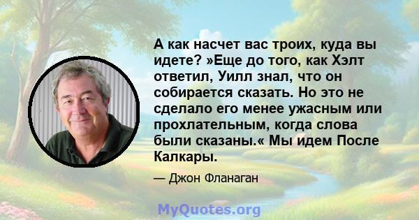 А как насчет вас троих, куда вы идете? »Еще до того, как Хэлт ответил, Уилл знал, что он собирается сказать. Но это не сделало его менее ужасным или прохлательным, когда слова были сказаны.« Мы идем После Калкары.