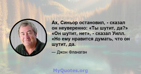 Ах, Синьор остановил, - сказал он неуверенно: «Ты шутит, да?» «Он шутит, нет», - сказал Уилл. «Но ему нравится думать, что он шутит, да.