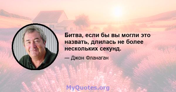 Битва, если бы вы могли это назвать, длилась не более нескольких секунд.