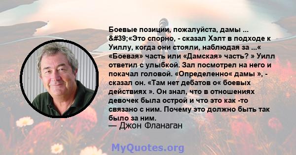 Боевые позиции, пожалуйста, дамы ... '«Это спорно, - сказал Хэлт в подходе к Уиллу, когда они стояли, наблюдая за ...« «Боевая» часть или «Дамская» часть? » Уилл ответил с улыбкой. Зал посмотрел на него и покачал