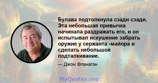 Булава подтолкнула сзади сзади. Эта небольшая привычка начинала раздражать его, и он испытывал искушение забрать оружие у сержанта -майора и сделать небольшой подталкивание.