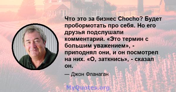 Что это за бизнес Chocho? Будет пробормотать про себя. Но его друзья подслушали комментарий. «Это термин с большим уважением», - приподнял они, и он посмотрел на них. «О, заткнись», - сказал он.